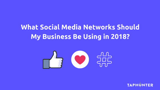 what social media networks should my business be using in 2018?